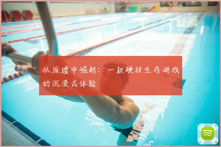 从废墟中崛起：一款硬核生存游戏的沉浸式体验